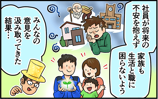 「社員が将来の不安を抱えず家族も生活と職に困らないようみんなの意見を汲み取ってきた結果・・・」